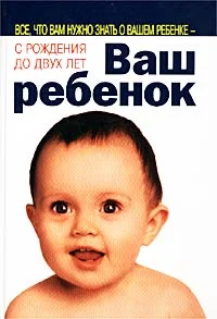 Обложка Ваш ребенок. Все, что вам нужно знать о вашем ребенке - с рождения до двух лет