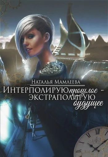 Обложка Интерполирую прошлое - Экстраполирую будущее (дилогия) (СИ)