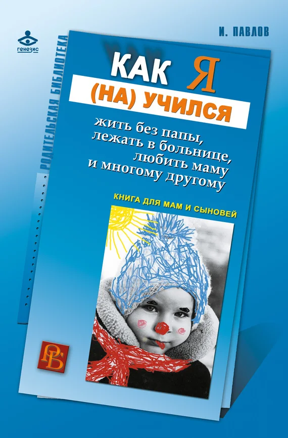 Обложка Как я (на)учился жить без папы, лежать в больнице, любить маму и многому другому… Книга для мам и сыновей
