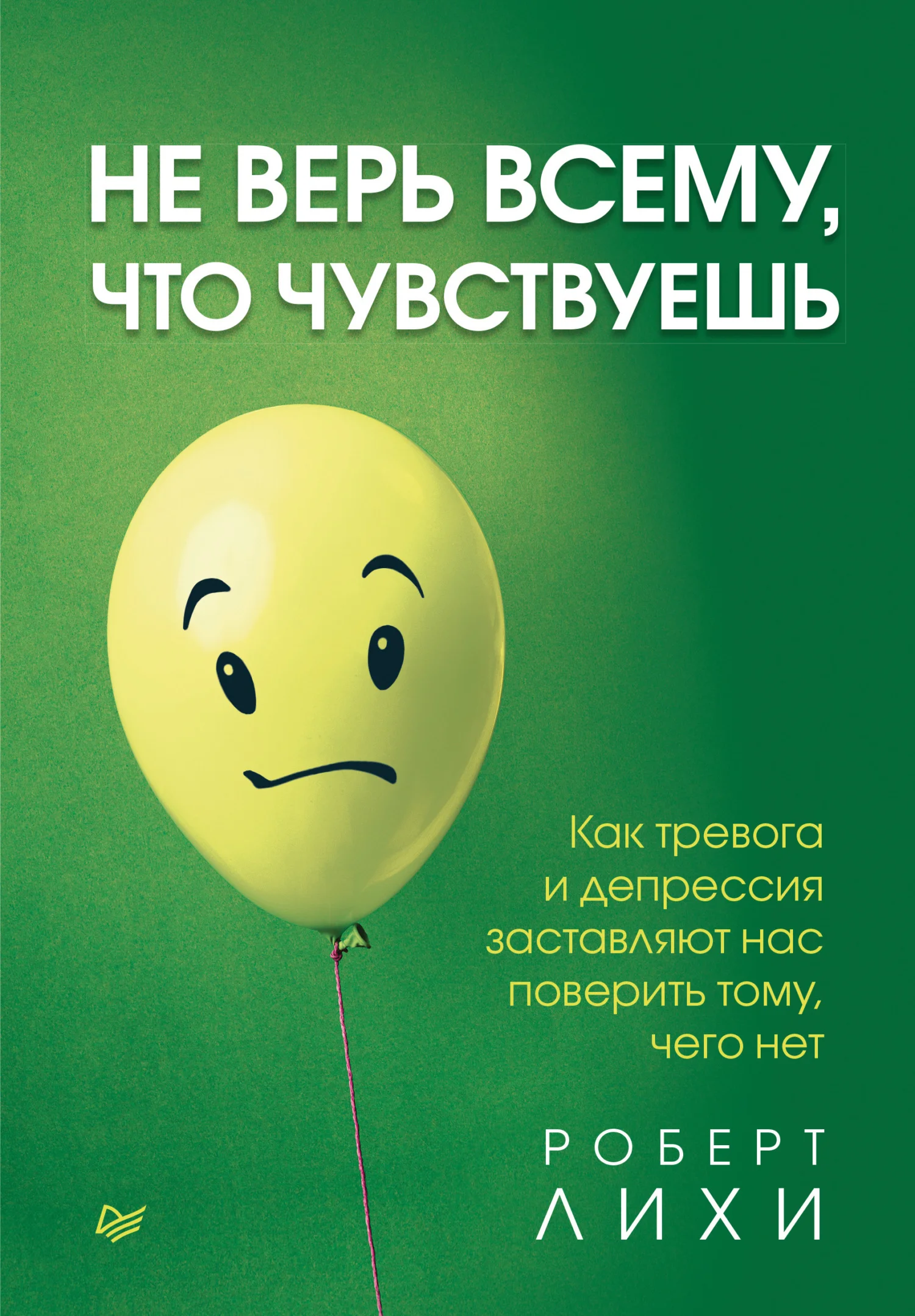Обложка Не верь всему, что чувствуешь. Как тревога и депрессия заставляют нас поверить тому, чего нет
