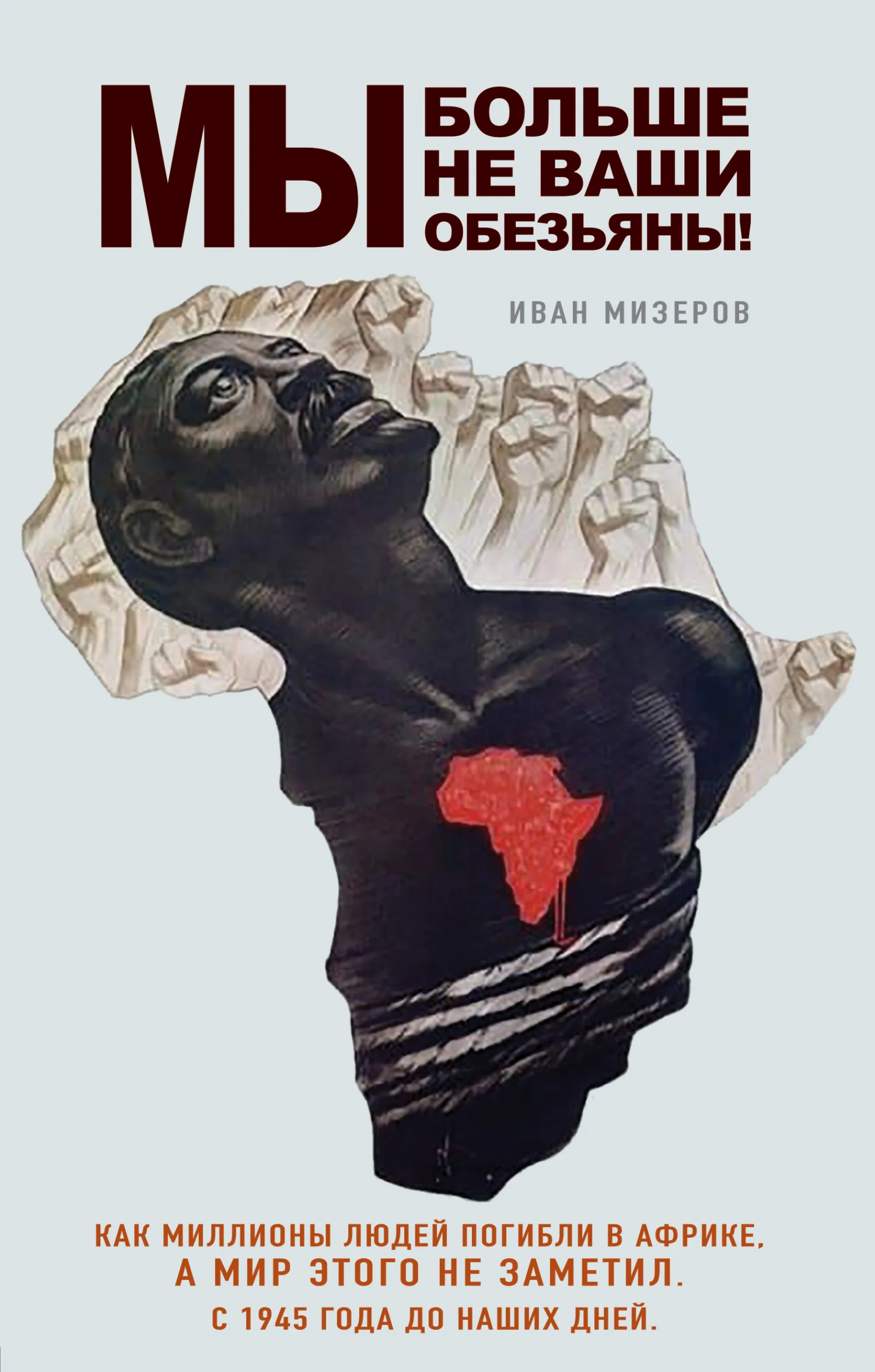 Обложка Мы больше не ваши обезьяны! Как миллионы людей погибли в Африке, а мир этого не заметил. С 1945 года до наших дней