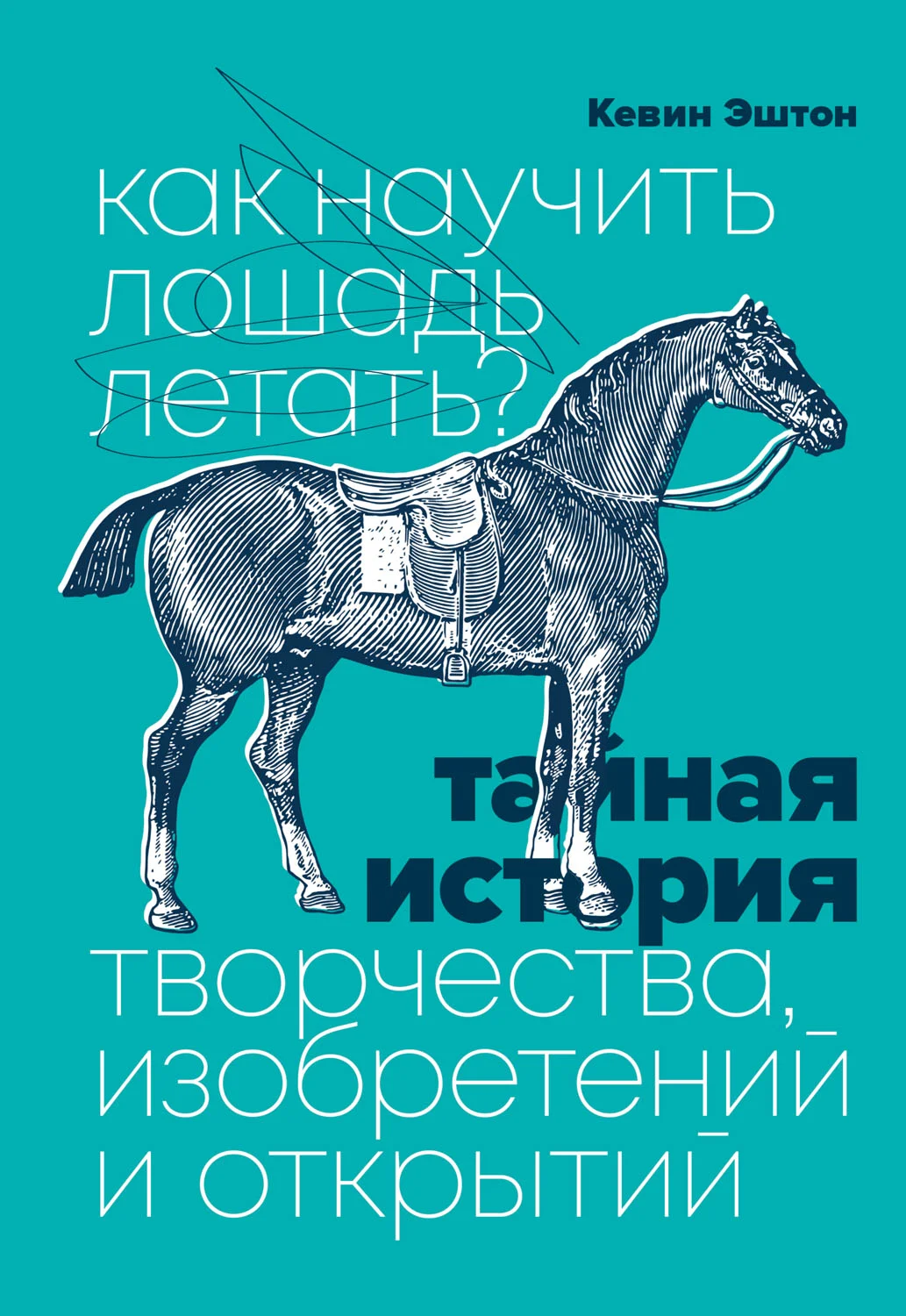 Обложка Как научить лошадь летать? Тайная история творчества, изобретений и открытий