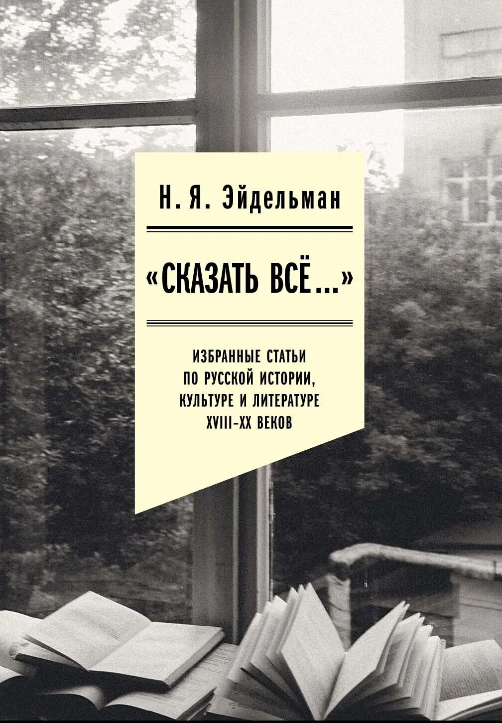 Обложка «Сказать все…»: избранные статьи по русской истории, культуре и литературе XVIII–XX веков