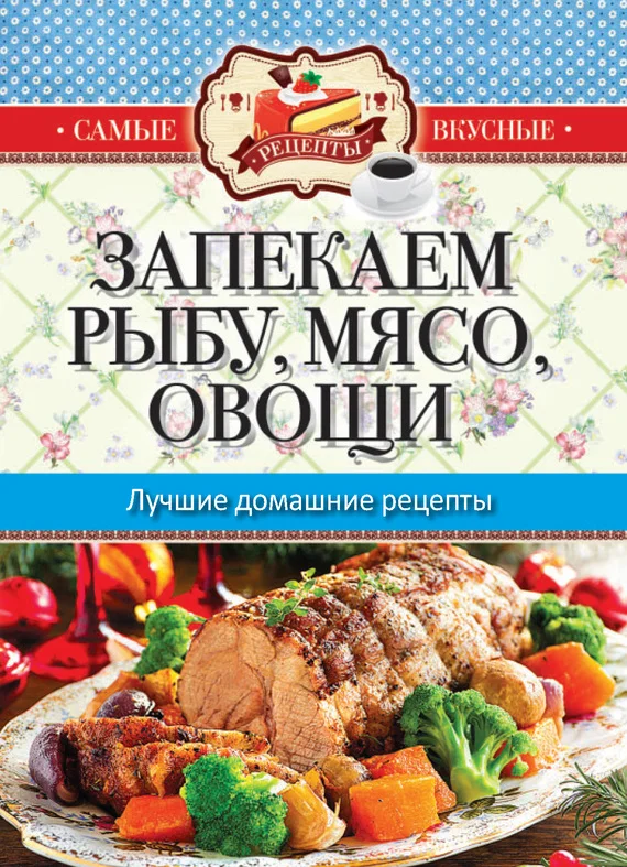 Обложка Запекаем мясо, рыбу, овощи. Лучшие домашние рецепты
