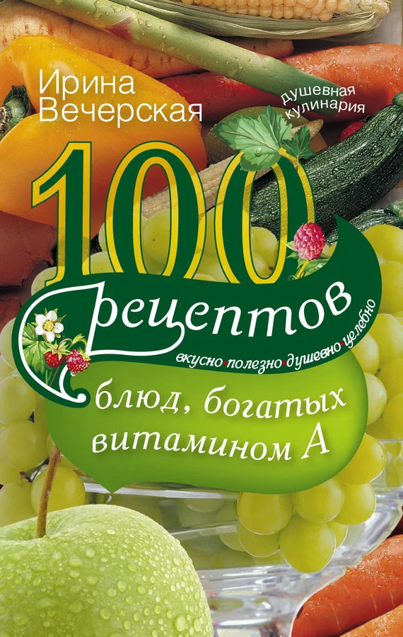 Обложка 100 рецептов блюд, богатых витамином А. Вкусно, полезно, душевно, целебно