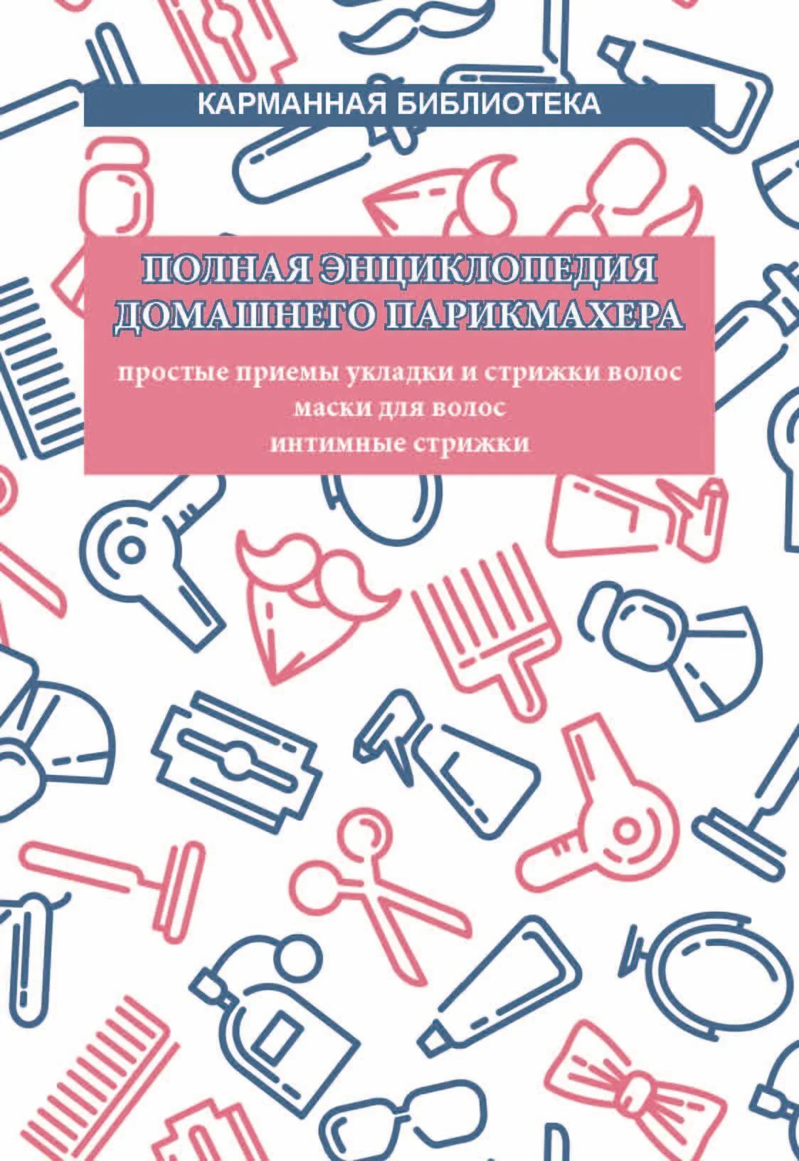 Обложка Полная энциклопедия домашнего парикмахера. Простые приемы укладки и стрижки волос. Маски для волос. Интимные стрижки