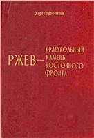 Обложка Ржев - краеугольный камень Восточного фронта (Ржевский кошмар глазами немцев)