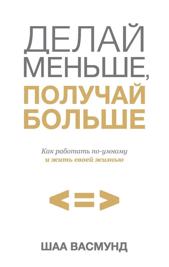 Обложка Делай меньше, получай больше. Как работать по-умному и жить своей жизнью