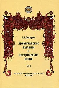 Обложка Архангельские былины и исторические песни, собранные А. Д. Григорьевым. Том 1