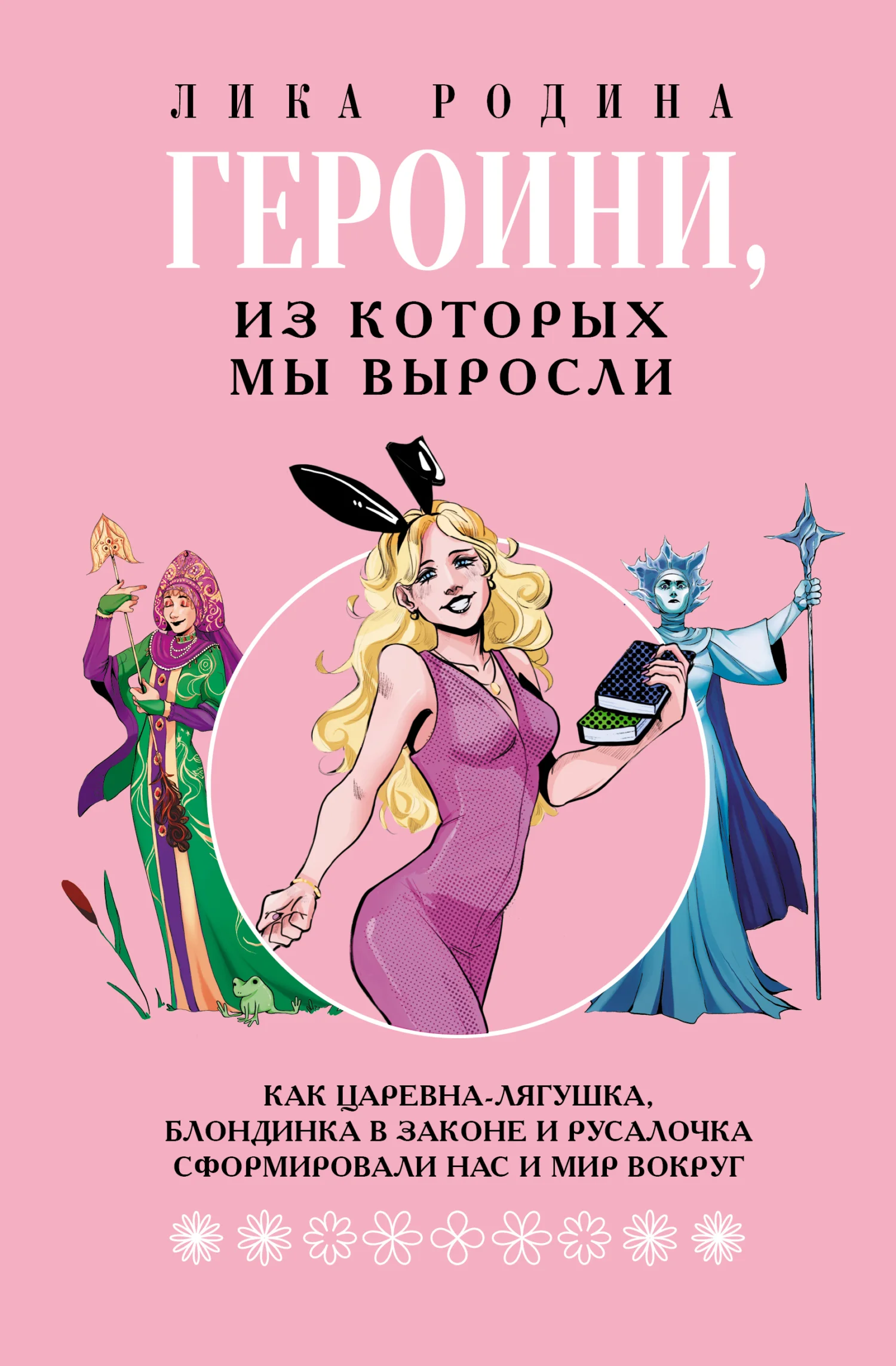 Обложка Героини, из которых мы выросли. Как Царевна-Лягушка, Блондинка в законе и Русалочка сформировали нас и мир вокруг