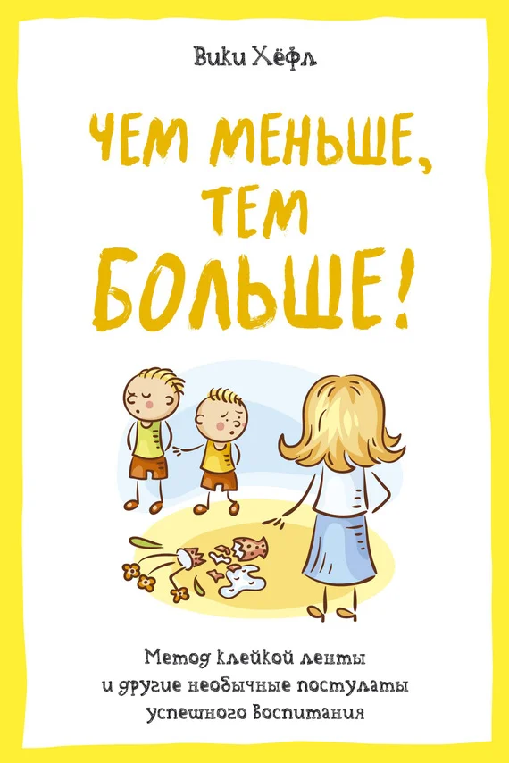 Обложка Чем меньше, тем больше! Метод «клейкой ленты» и другие необычные постулаты успешного воспитания