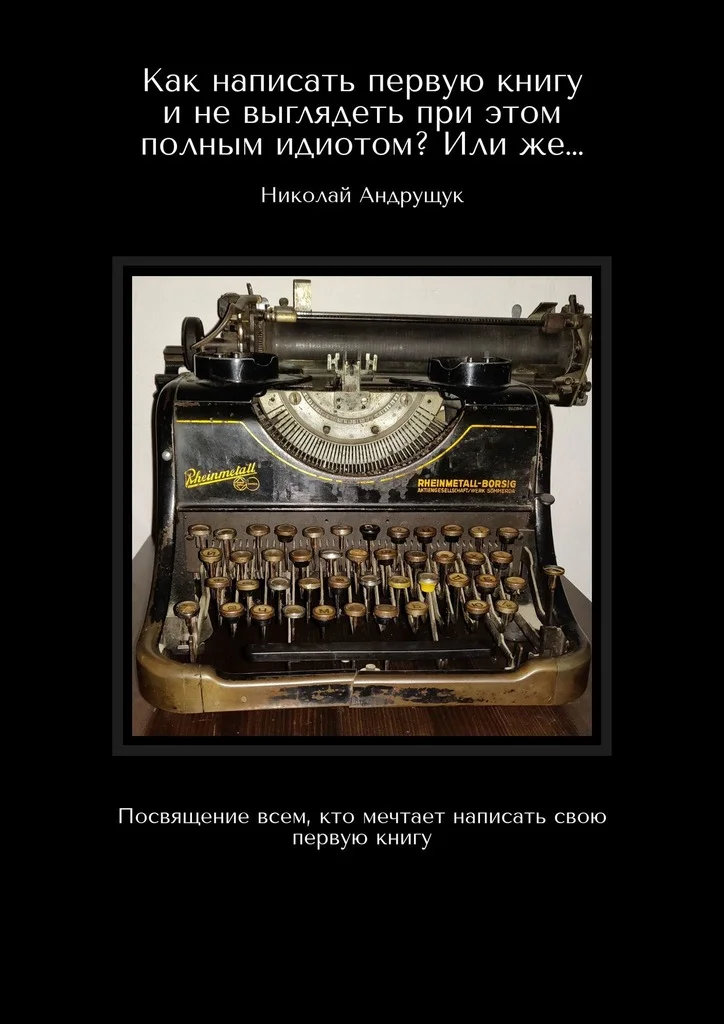 Обложка Как написать первую книгу и не выглядеть при этом полным идиотом? Или же… Посвящение всем, кто мечтает написать свою первую книгу