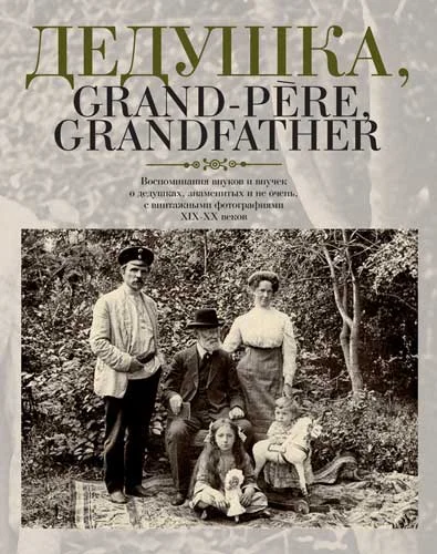 Обложка Дедушка, Grand-pere, Grandfather… Воспоминания внуков и внучек о дедушках, знаменитых и не очень, с винтажными фотографиями XIX – XX веков