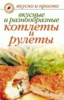 Обложка Вкусные и разнообразные котлеты и рулеты