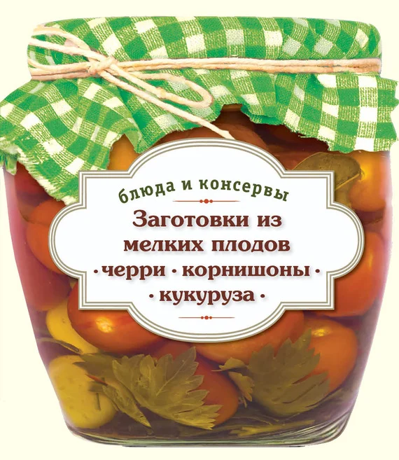 Обложка Заготовки из мелких плодов. Черри, корнишоны, миникукуруза