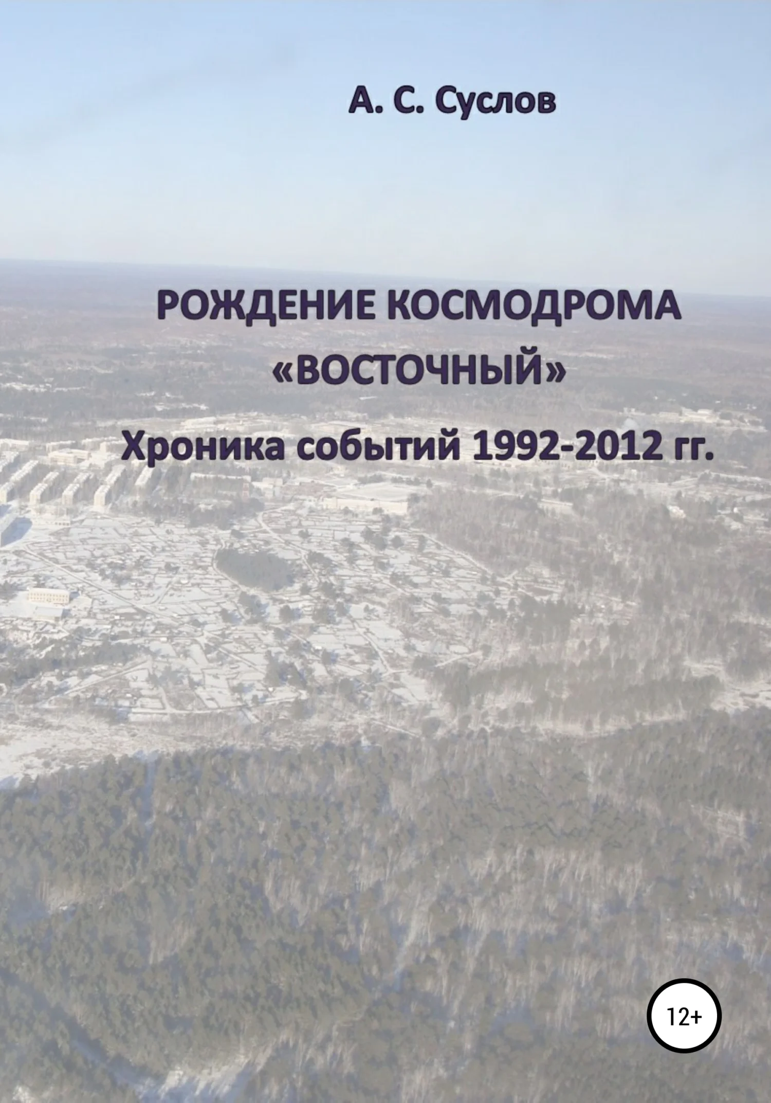 Обложка Рождение космодрома «Восточный». Хроника событий 1992–2012 гг