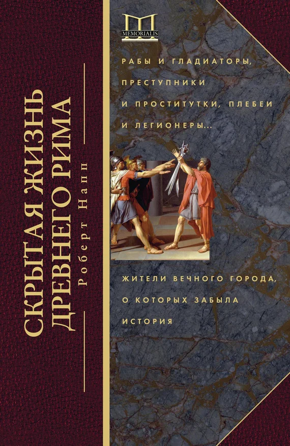 Обложка Скрытая жизнь Древнего Рима. Рабы и гладиаторы, преступники и проститутки, плебеи и легионеры… Жители Вечного города, о которых забыла история