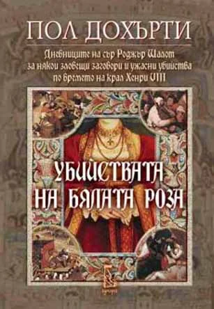 Обложка Убийствата на Бялата роза (Дневниците на сър Роджър Шалот за някои зловещи заговори и ужасни убийства по времето на крал Хенри VIII)