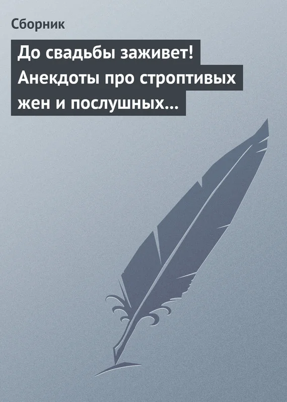 Обложка До свадьбы заживет! Анекдоты про строптивых жен и послушных мужей