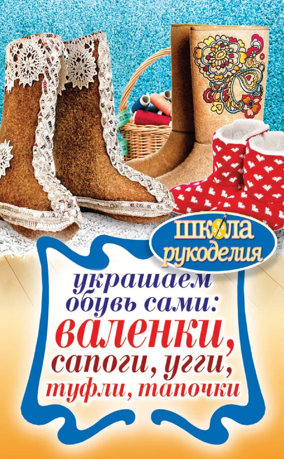 Обложка Украшаем обувь сами: валенки, сапоги, угги, туфли, тапочки