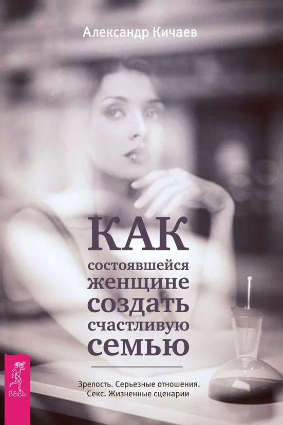 Обложка Как состоявшейся женщине создать счастливую семью. Зрелость. Серьезные отношения. Секс. Жизненные сценарии