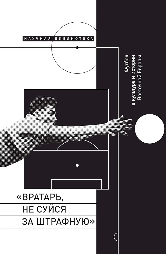 Обложка «Вратарь, не суйся за штрафную!». Футбол в культуре и истории Восточной Европы