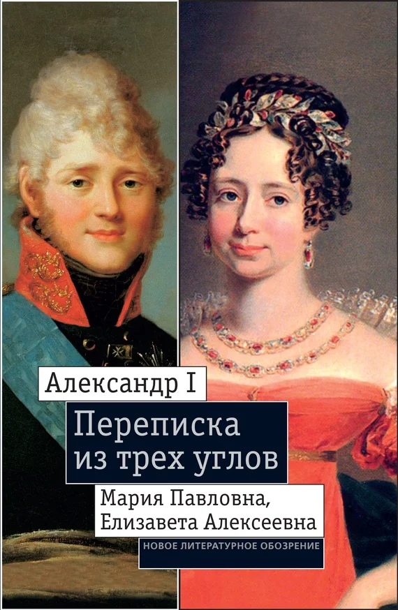 Обложка Александр I, Мария Павловна, Елизавета Алексеевна: Переписка из трех углов (1804–1826). Дневник [Марии Павловны] 1805–1808 годов
