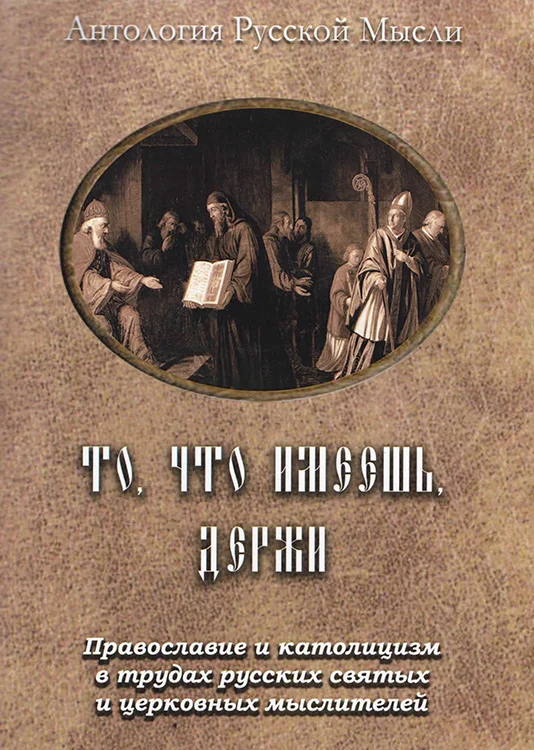 Обложка То, что имеешь, держи. Православие и католицизм в трудах русских святых и церковных мыслителей