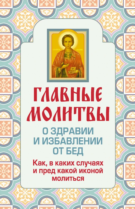 Обложка Главные молитвы о здравии и избавлении от бед. Как, в каких случаях и пред какой иконой молиться