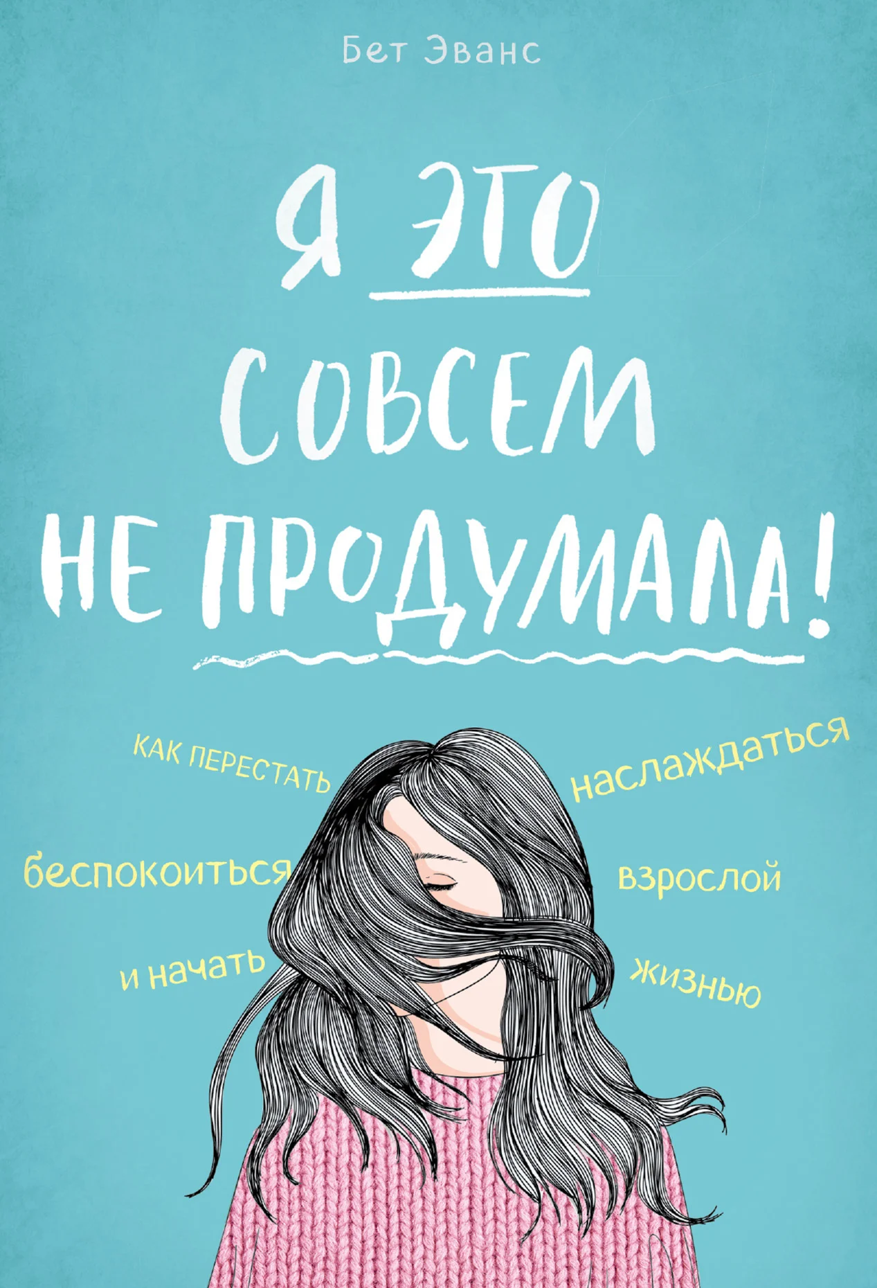 Обложка Я это совсем не продумала! Как перестать беспокоиться и начать наслаждаться взрослой жизнью