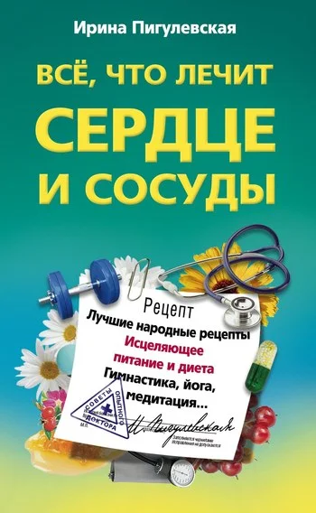 Обложка Всё, что лечит сердце и сосуды. Лучшие народные рецепты, исцеляющее питание и диета, гимнастика, йога, медитация