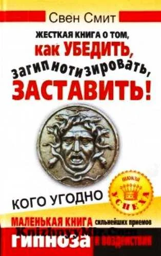 Обложка Жесткая книга о том, как убедить, загипнотизировать, заставить кого угодно. Маленькая книга сильнейших приемов гипноза и воздействия