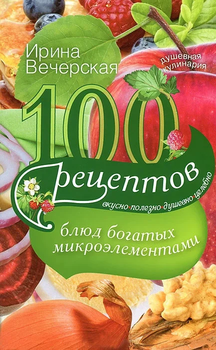 Обложка 100 рецептов блюд, богатых микроэлементами. Вкусно, полезно, душевно, целебно