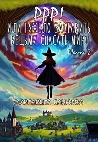 Обложка Ррр! Или тяжело заставить ведьму спасать мир! Часть 2 (СИ)