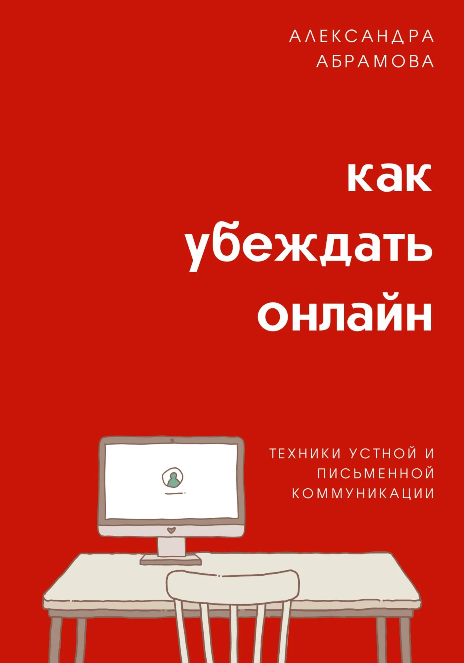 Обложка Как убеждать онлайн. Техники устной и письменной коммуникации