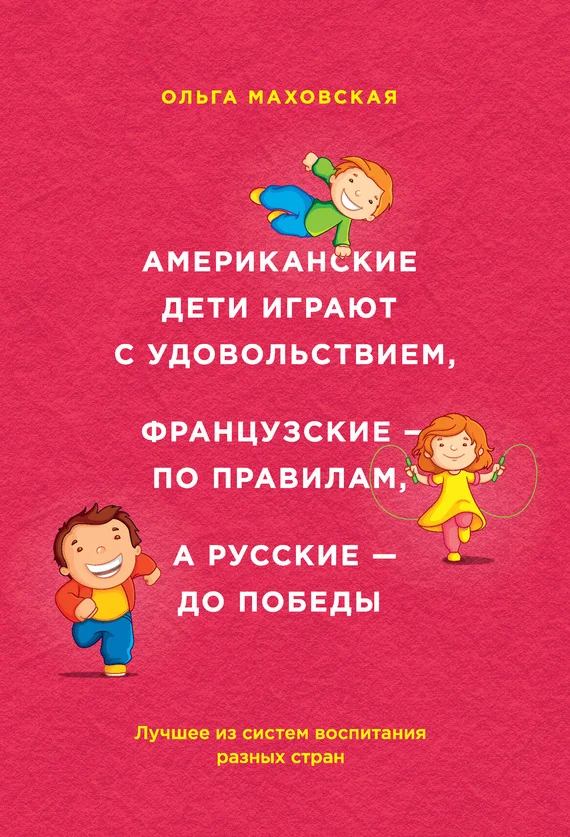 Обложка Американские дети играют с удовольствием, французские – по правилам, а русские – до победы. Лучшее из систем воспитания разных стран