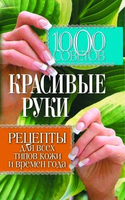 Обложка 1000 советов. Красивые руки. Рецепты для всех типов кожи и времен года