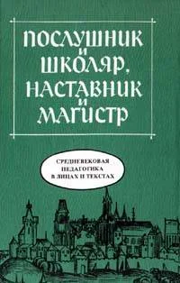 Обложка Послушник и школяр, наставник и магистр. Средневековая педагогика в лицах и текстах
